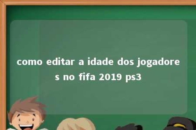 como editar a idade dos jogadores no fifa 2019 ps3 